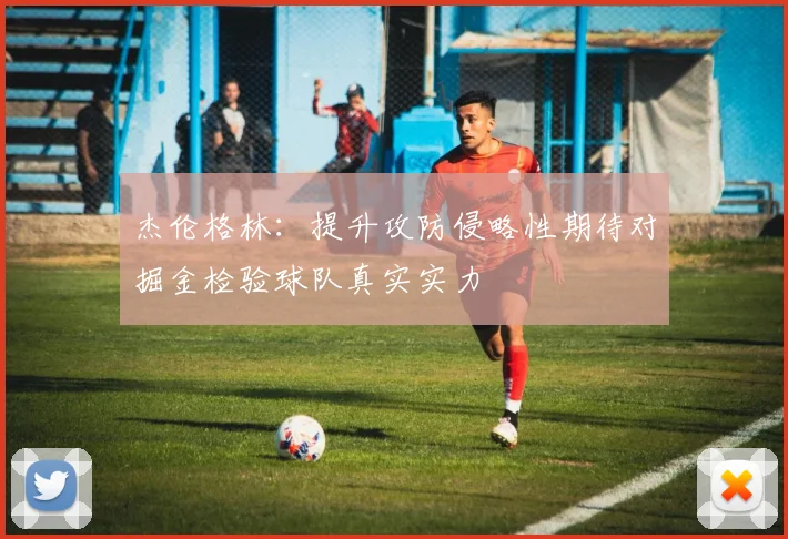 杰伦格林：提升攻防侵略性期待对掘金检验球队真实实力