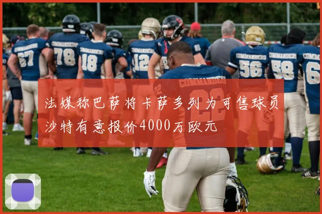 法媒称巴萨将卡萨多列为可售球员沙特有意报价4000万欧元