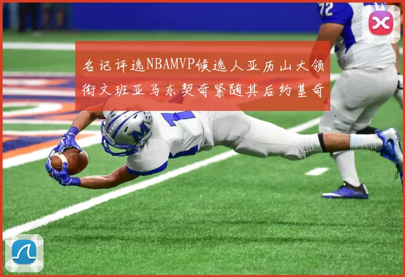 名记评选NBAMVP候选人亚历山大领衔文班亚马东契奇紧随其后约基奇位列第四
