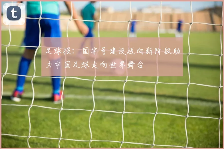 足球报：国字号建设迈向新阶段助力中国足球走向世界舞台