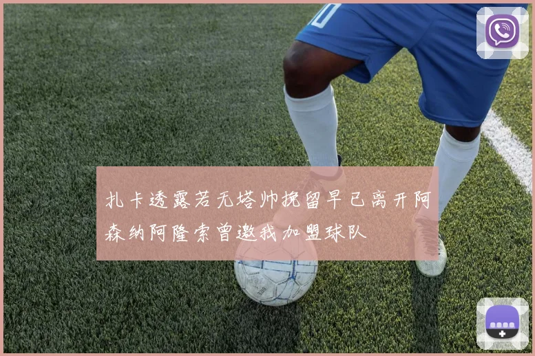 扎卡透露若无塔帅挽留早已离开阿森纳阿隆索曾邀我加盟球队