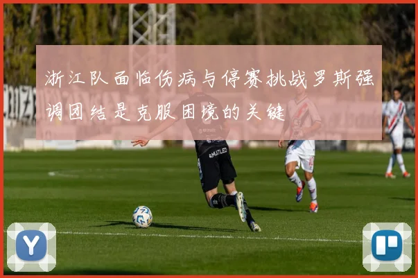 浙江队面临伤病与停赛挑战罗斯强调团结是克服困境的关键