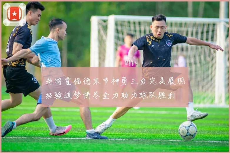 老将霍福德末节神勇三分完美展现经验追梦拼尽全力助力球队胜利