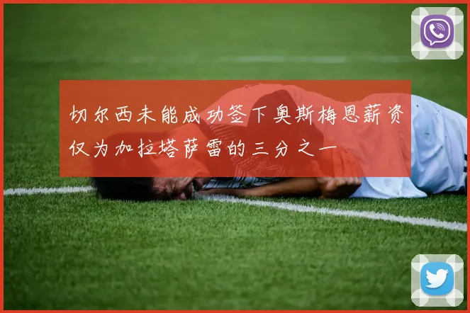 切尔西未能成功签下奥斯梅恩薪资仅为加拉塔萨雷的三分之一