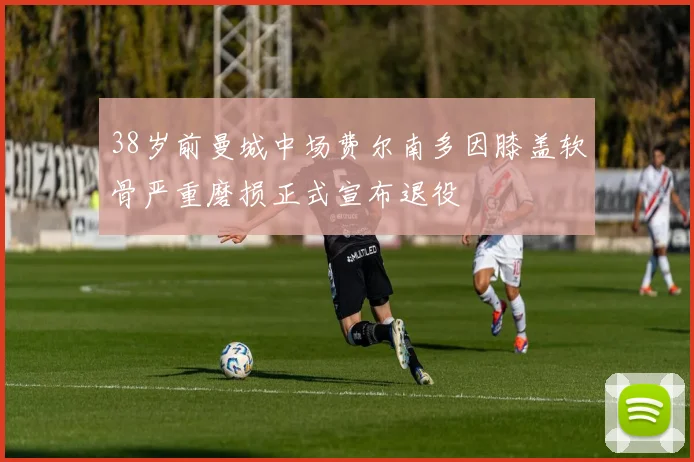 38岁前曼城中场费尔南多因膝盖软骨严重磨损正式宣布退役