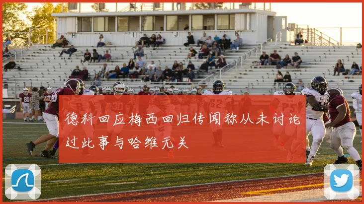德科回应梅西回归传闻称从未讨论过此事与哈维无关