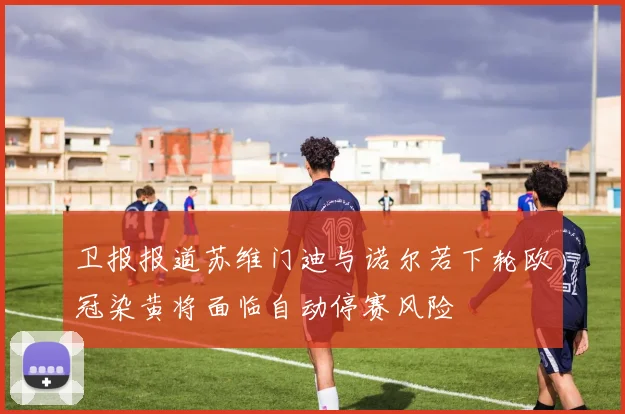 卫报报道苏维门迪与诺尔若下轮欧冠染黄将面临自动停赛风险