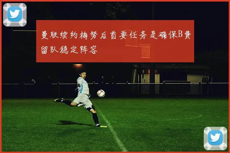 曼联续约梅努后首要任务是确保B费留队稳定阵容