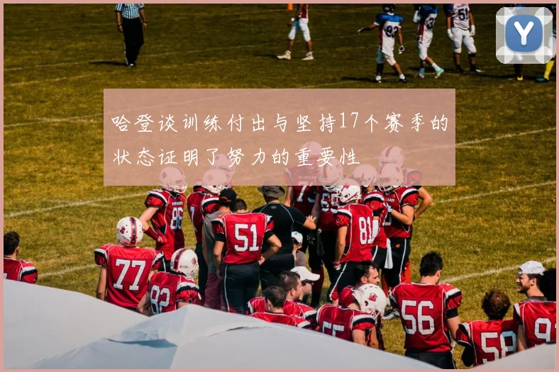 哈登谈训练付出与坚持17个赛季的状态证明了努力的重要性