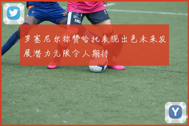 罗塞尼尔称赞哈托表现出色未来发展潜力无限令人期待