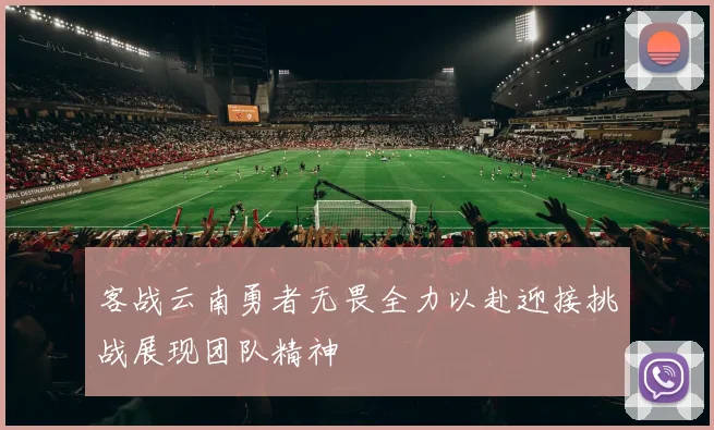客战云南勇者无畏全力以赴迎接挑战展现团队精神
