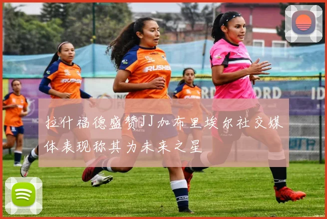拉什福德盛赞JJ加布里埃尔社交媒体表现称其为未来之星