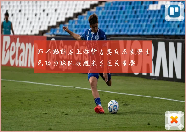 那不勒斯后卫称赞吉奥瓦尼表现出色助力球队战胜米兰至关重要