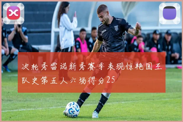 次轮秀雷诺新秀赛季表现惊艳国王队史第五人六场得分25