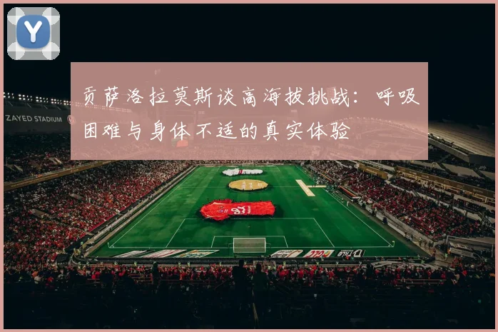 贡萨洛拉莫斯谈高海拔挑战：呼吸困难与身体不适的真实体验