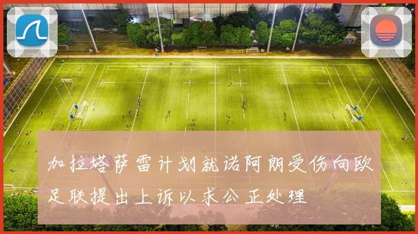 加拉塔萨雷计划就诺阿朗受伤向欧足联提出上诉以求公正处理