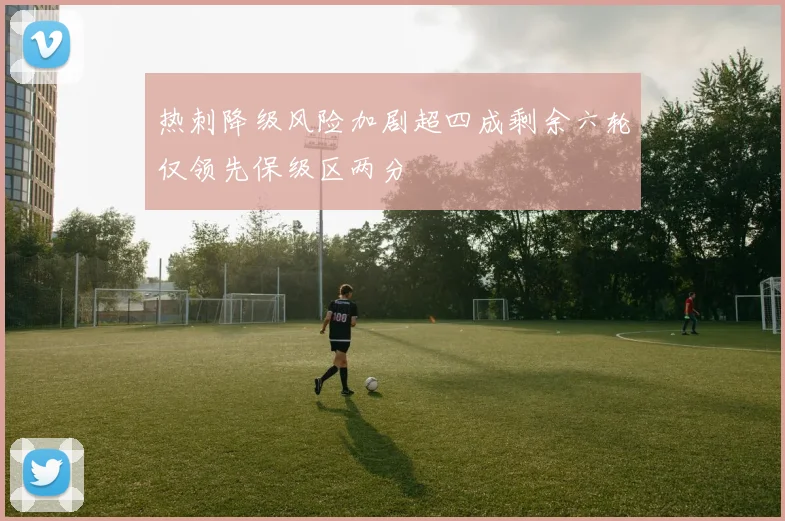 热刺降级风险加剧超四成剩余六轮仅领先保级区两分