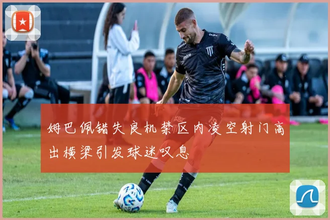 姆巴佩错失良机禁区内凌空射门高出横梁引发球迷叹息